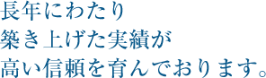 長年にわたり築き上げた実績が高い信頼を育んでおります。
