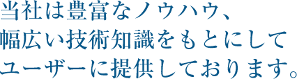 当社は豊富なノウハウ、幅広い技術知識をもとにしてユーザーに提供しております。
